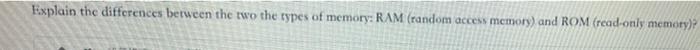  Explain the differences between the two the types of memory: RAM