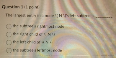  Question 1(1 point) The largest entry in a node ??N's left