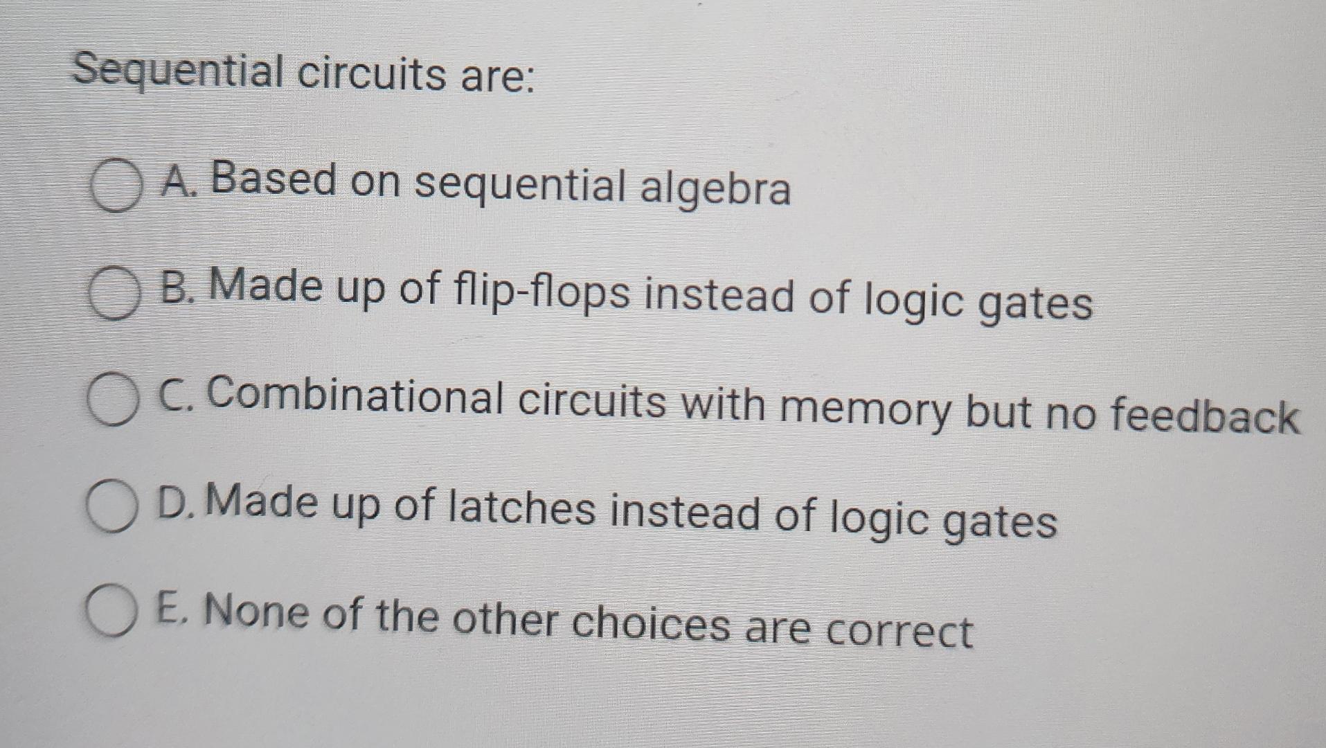  Sequential circuits are: A. Based on sequential algebra B. Made up