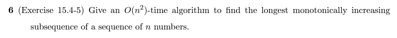 6 (Exercise 15.4-5) Give an O(n2)-time algorithm to find the longest