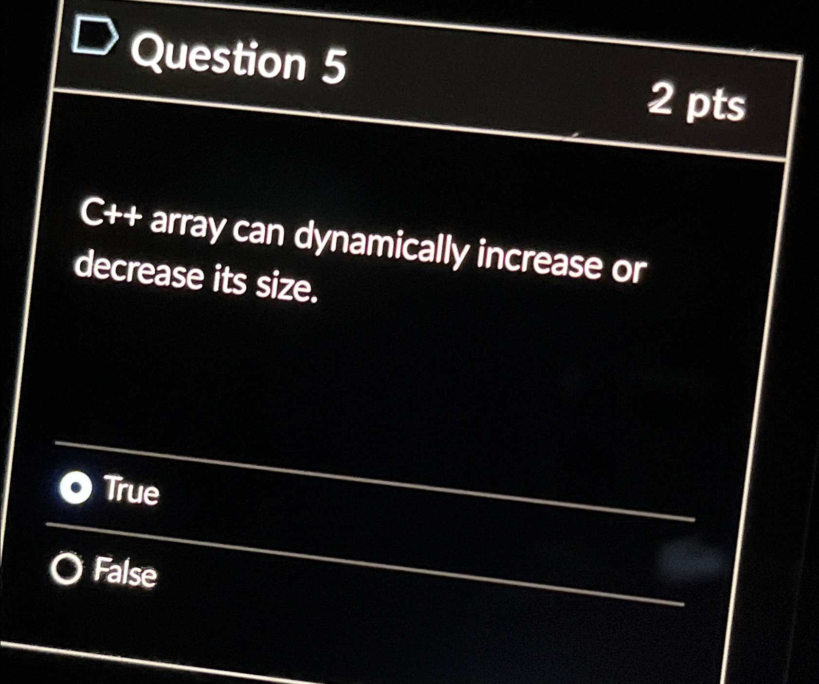  \table[[Question 5],[C++ array can dynamically increase or],[decrease its size.],[O True],[O False]]