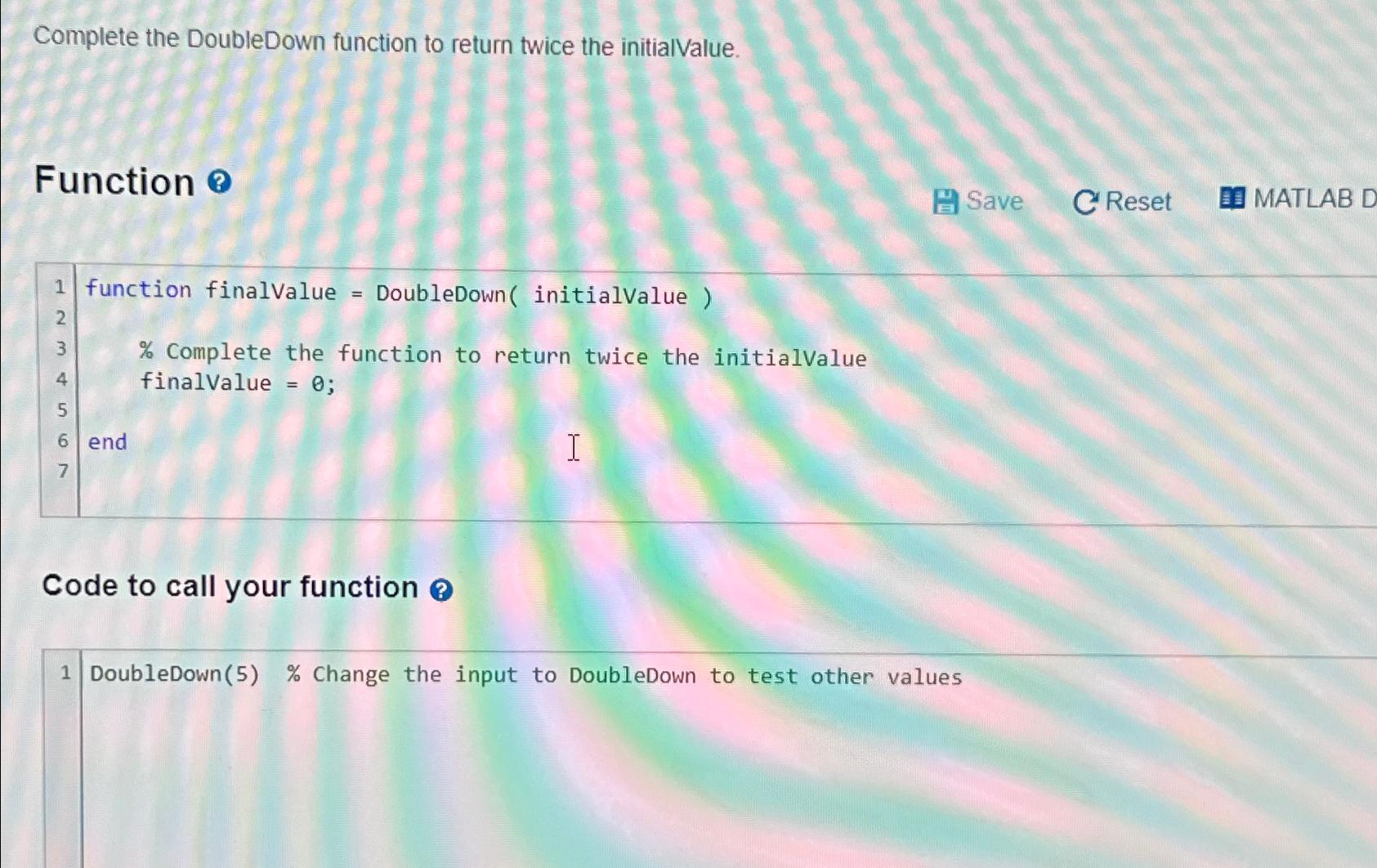  Complete the DoubleDown function to return twice the initialvalue. Function Save