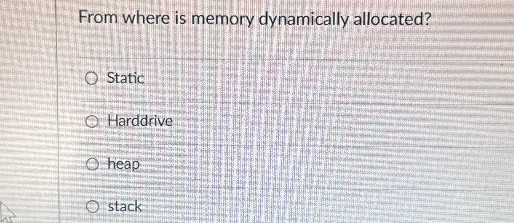  From where is memory dynamically allocated? Static Harddrive heap stack 