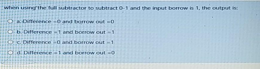when usingthe full subtractor to subtract 0-1 and the input borrow