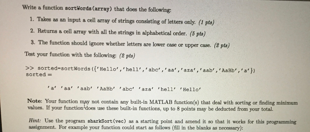 Using this code: function sortedWords(array) sortedarray={}; while ~isempty(arrayy) [m,pos]=findSmallest(array); array(pos)=[]; sortedarray=[sortedarray m];