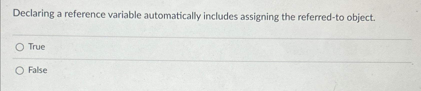  Declaring a reference variable automatically includes assigning the referred-to object. True