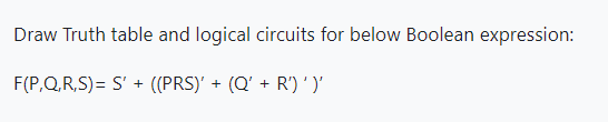  Draw Truth table and logical circuits for below Boolean expression: F(P,Q,R,S)=S+((PRS)+(Q+R))