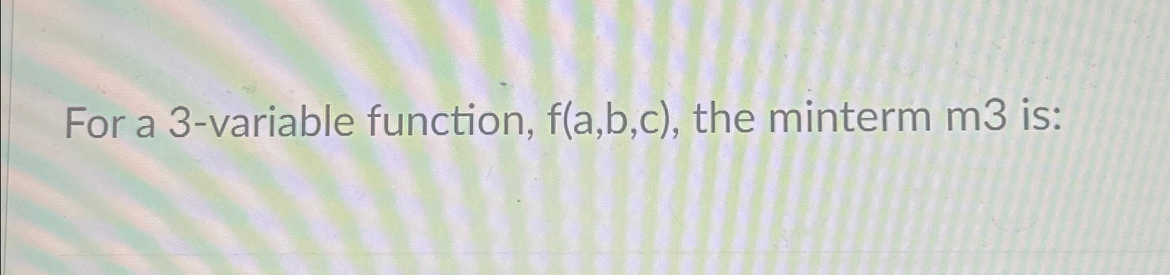  For a 3-variable function, f(a,b,c), the minterm m3 is: 
