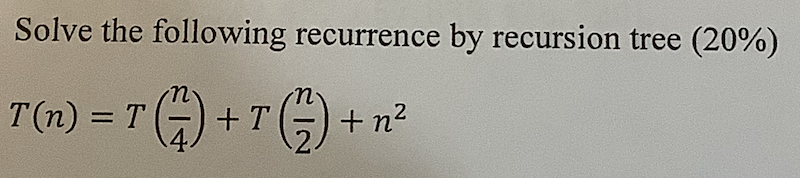  Solve the following recurrence by recursion tree (20%) T(n)=T(n4)+T(n2)+n2 