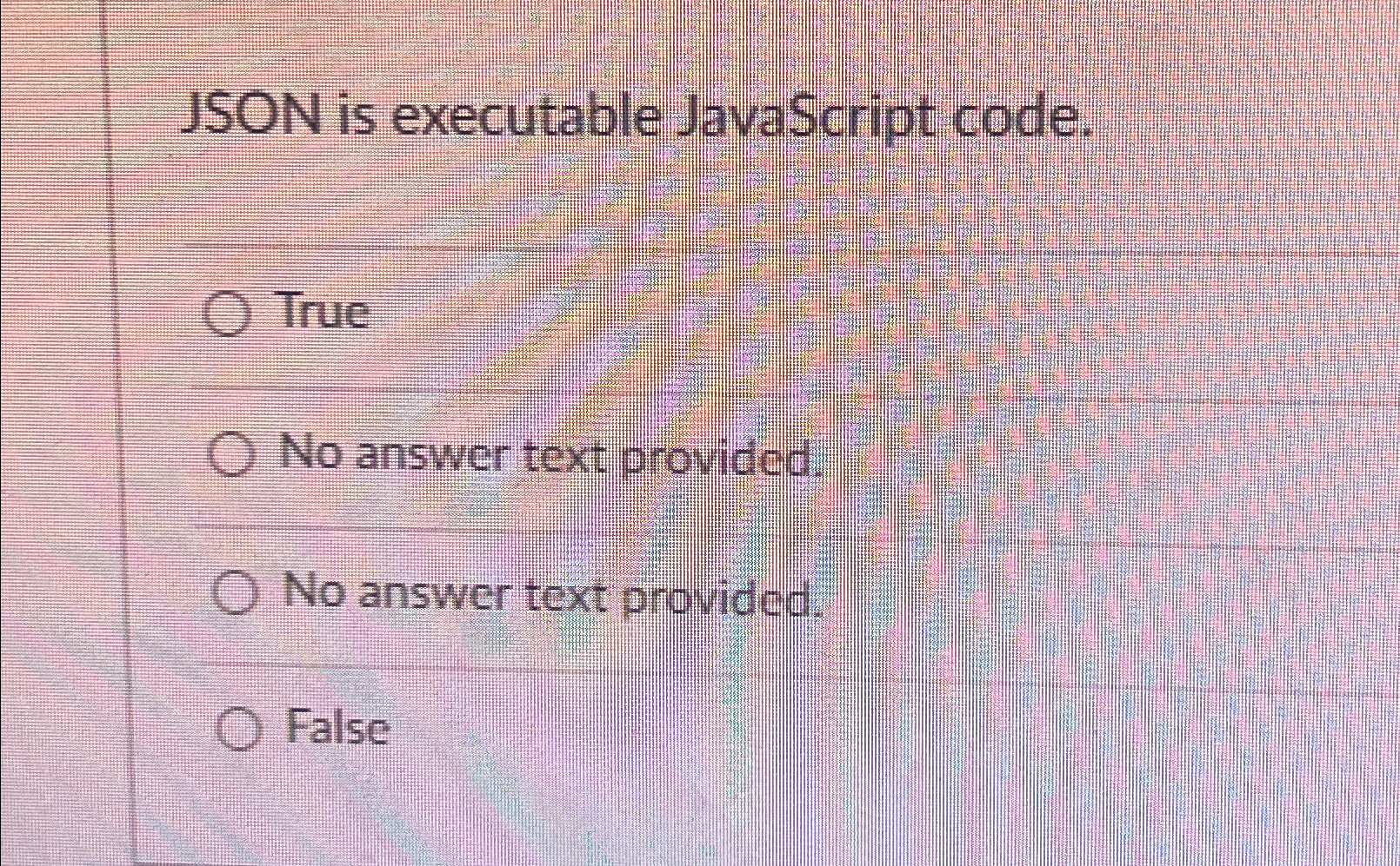  JSON is executable JavaScript code. True No answer text provided. No