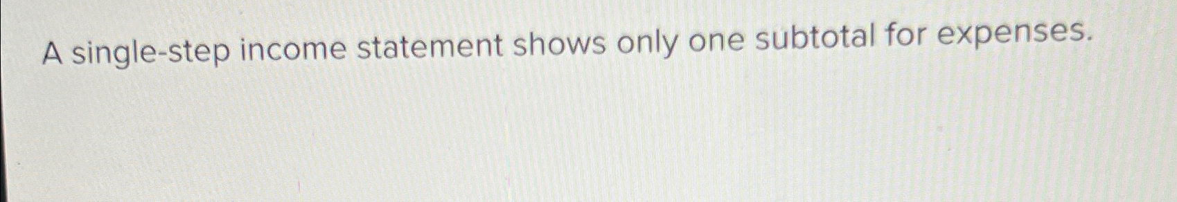  A single-step income statement shows only one subtotal for expenses. 