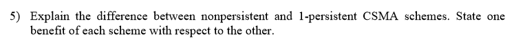  5) Explain the difference between nonpersistent and 1-persistent CSMA schemes. State