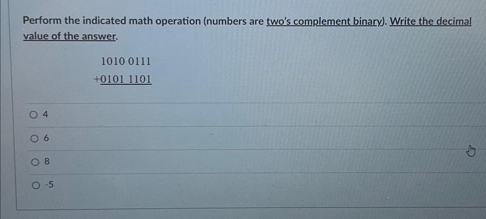  Perform the indicated math operation (numbers are two's complement binary). Write