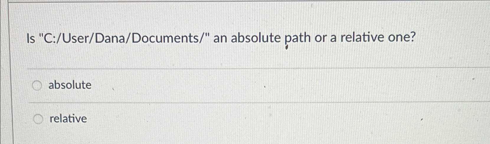  Is "C:/User/Dana/Documents/" an absolute path or a relative one? absolute relative