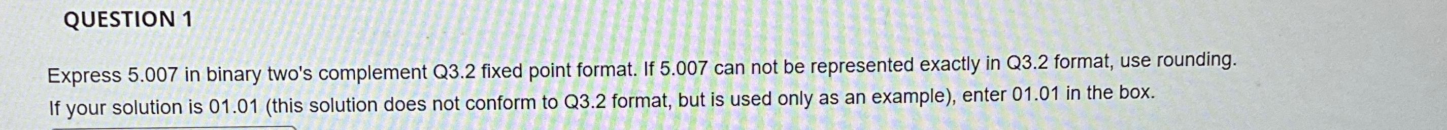  QUESTION 1 Express 5.007 in binary two's complement Q3.2 fixed point