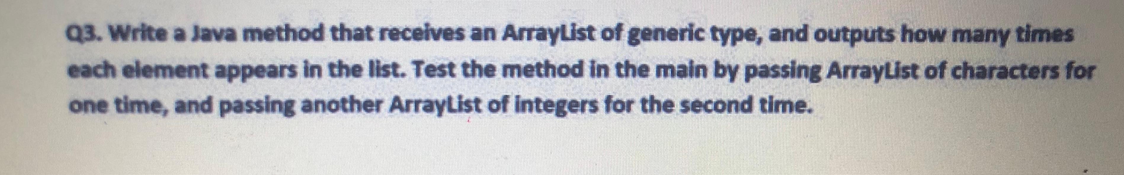  Q3. Write a Java method that receives an ArrayList of generic