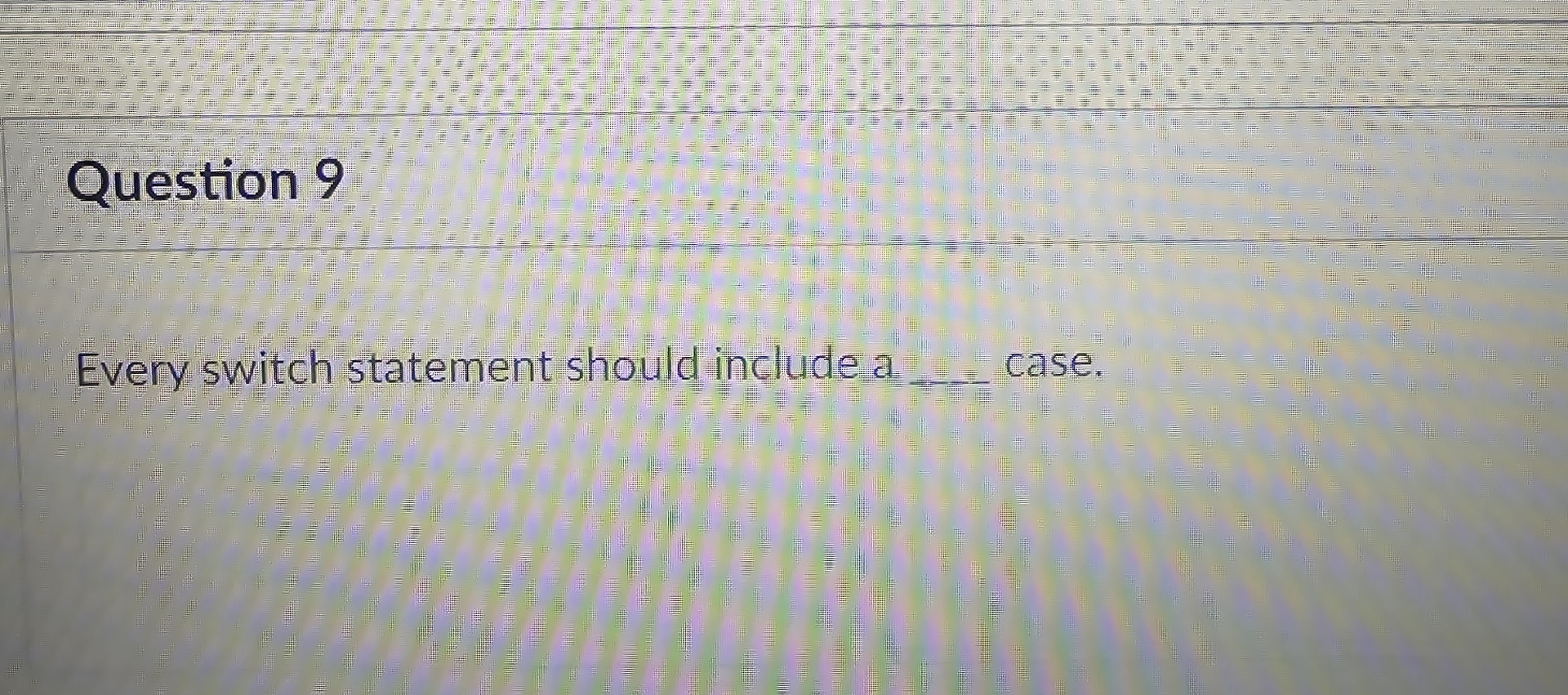  Question 9 Every switch statement should include a case. 