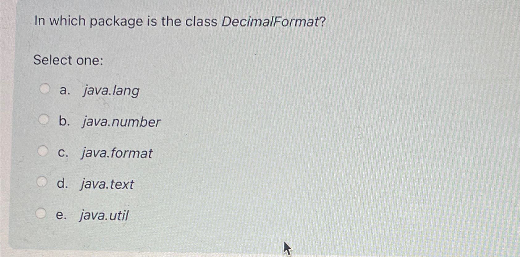 In which package is the class DecimalFormat? Select one: a. java.lang