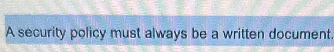  A security policy must always be a written document. 