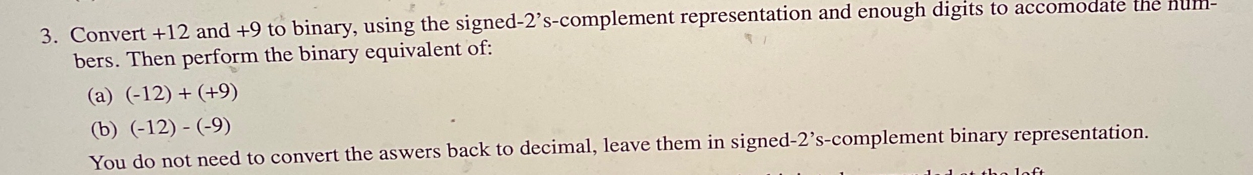  Convert +12 and +9 to binary, using the signed-2's-complement representation and