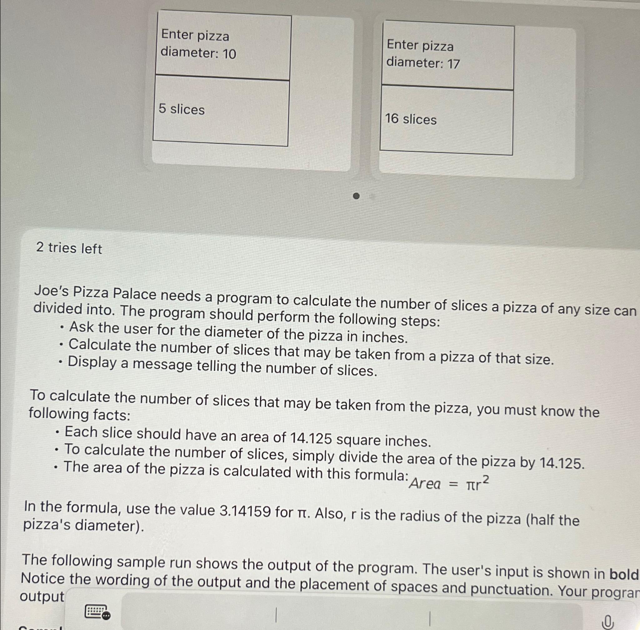  \table[[\table[[Enter pizza],[diameter: 10]]],[5 slices]] Enter pizza diameter: 17 16 slices 2