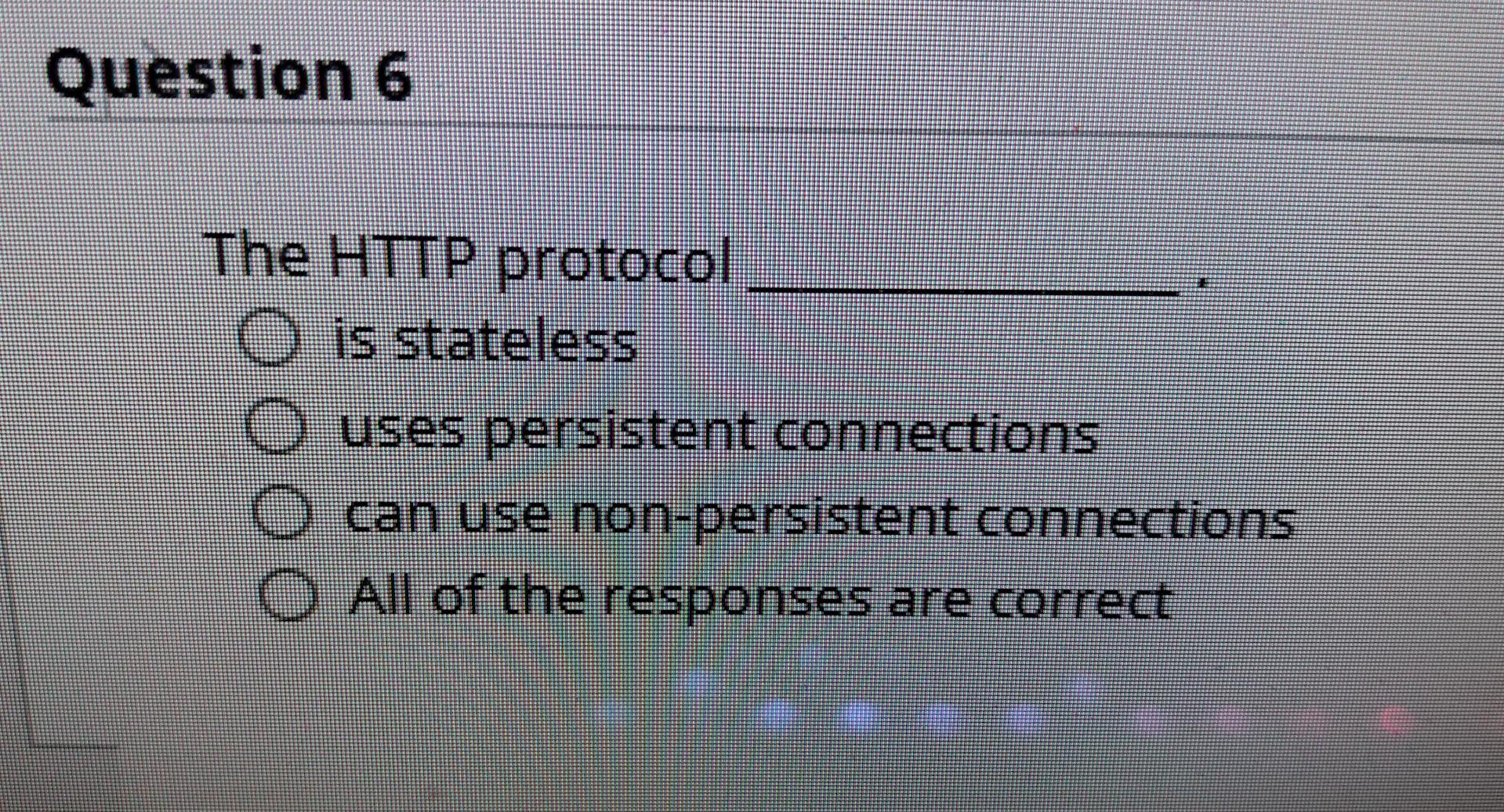 Question 6 The HTTP protocol O is stateless uses persistent connections