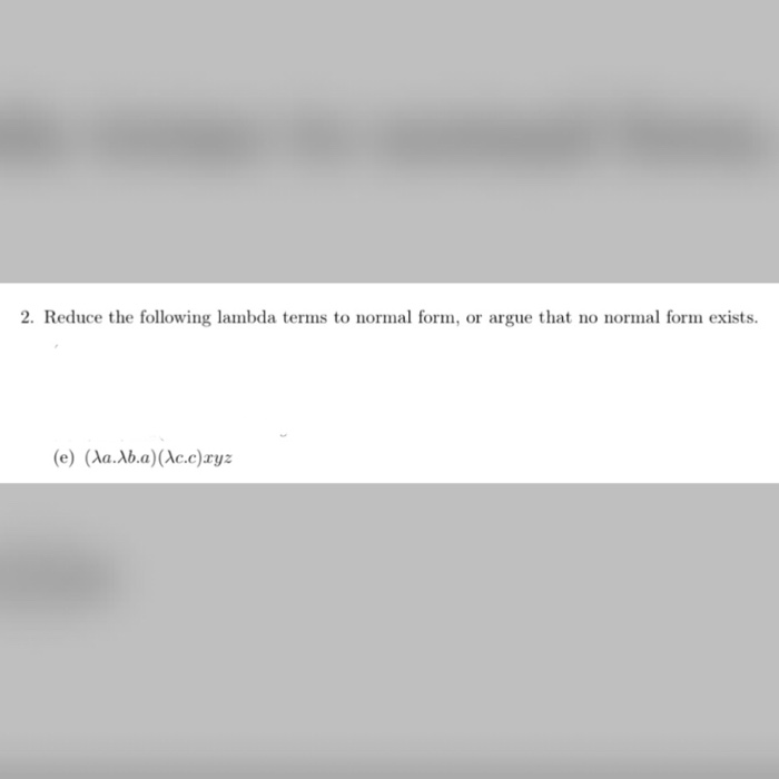  2. Reduce the following lambda terms to normal form, or argue
