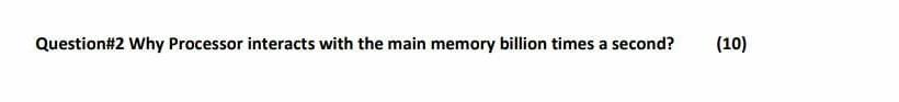 Question#2 Why Processor interacts with the main memory billion times a