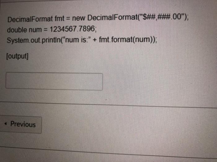  DecimalFormat fmt = new DecimalFormat("$##.###.00"); double num = 1234567.7896, System.out.println("num is:"