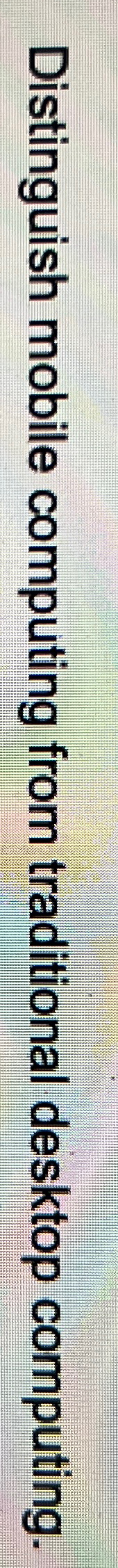  Distinguish mobile computing from traditional desktop computing. 