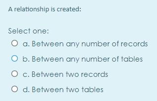A relationship is created: Select one: O a. Between any number