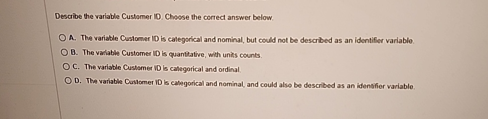  Describe the variable Customer ID. Choose the correct answer below. A.
