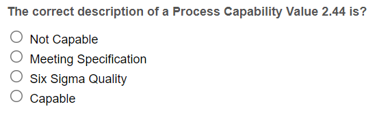 The correct description of a Process Capability Value 2.44 is? O