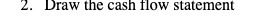 2. Draw the cash flow statement