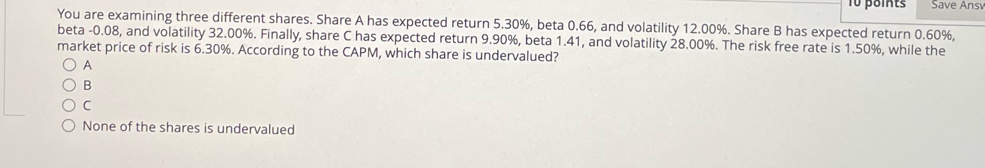 multi choice 10 points Save Ans You are examining three different shares.