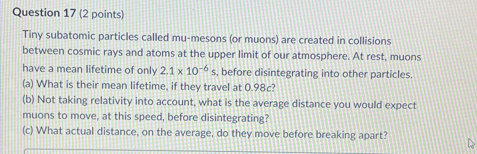  Question 17 (2 points) Tiny subatomic particles called mu-mesons (or muons)