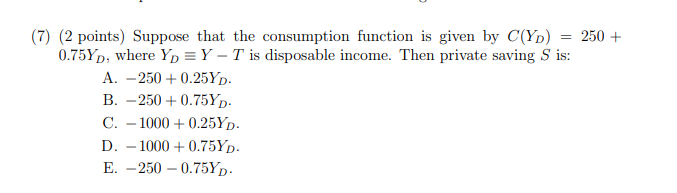  (7) (2 points) Suppose that the consumption function is given by