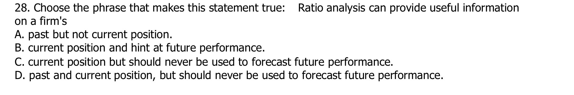  28. Choose the phrase that makes this statement true: Ratio analysis