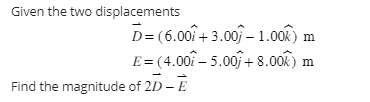  Given the two displacements D= (6.00/ + 3.00j - 1.00k m