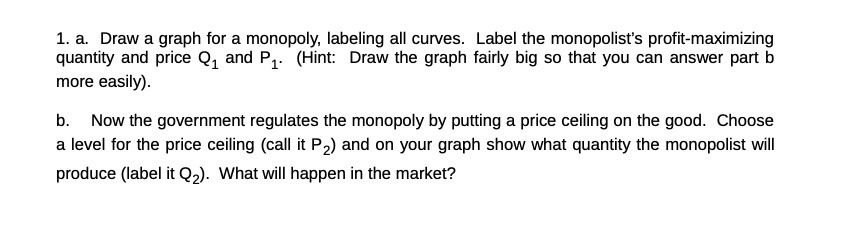  1. a. Draw a graph for a monopoly. labeling all curves.