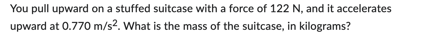 You pull upward on a stuffed suitcase with a force of