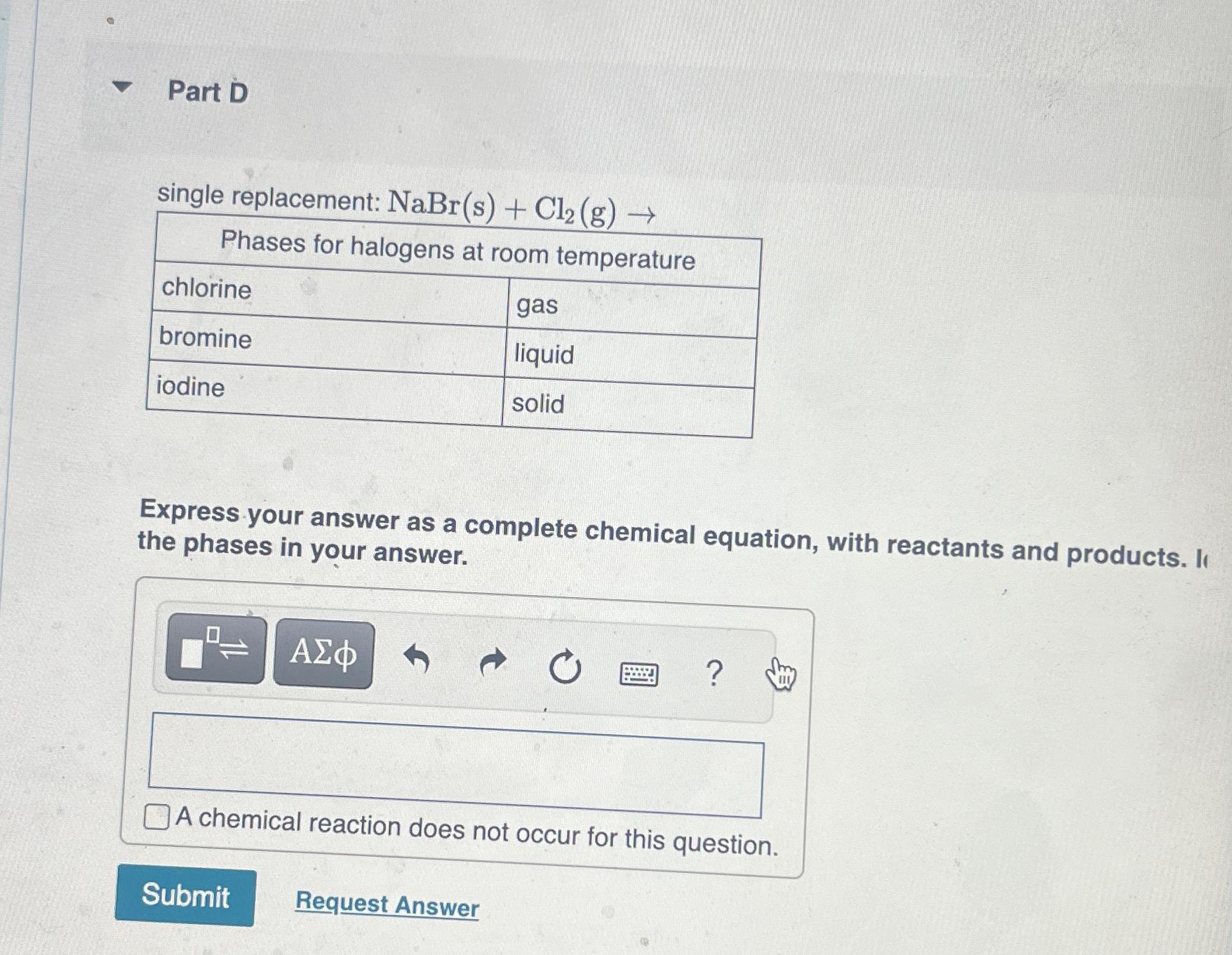  Part D single replacement: NaBr(s)+Cl2(g) Express your answer as a complete