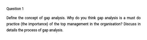 QUESTION Question 1 Define the concept of gap analysis. Why do you