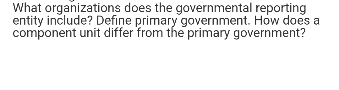  What organizations does the governmental reporting entity include? Define primary government.