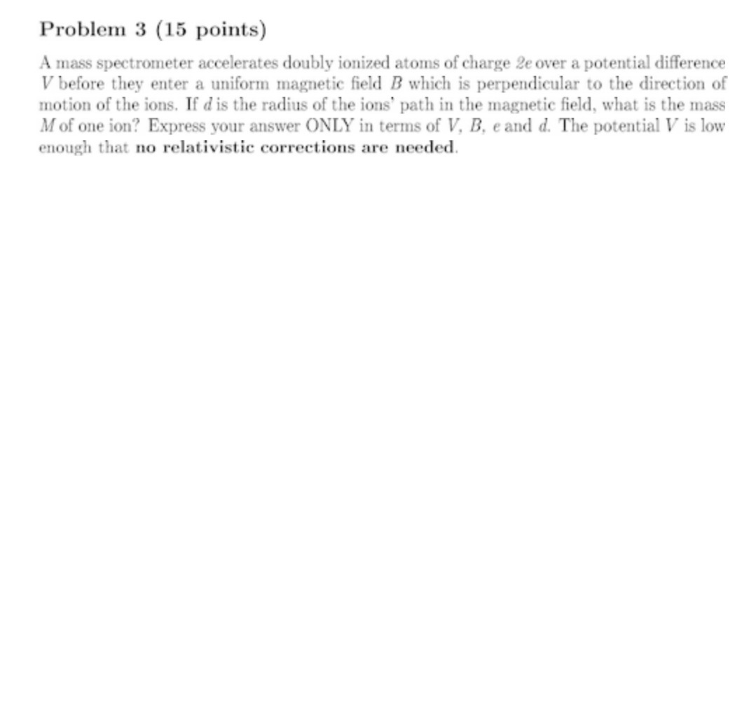  Problem 3 (15 points) A mass spectrometer accelerates doubly ionized atoms