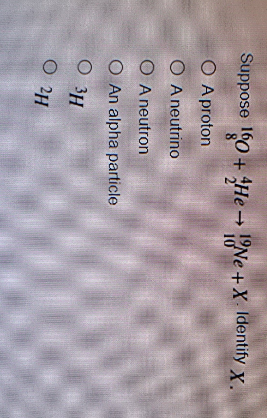 please answer quickly! thanks! Suppose 160 + 4He - 19Ne + X-