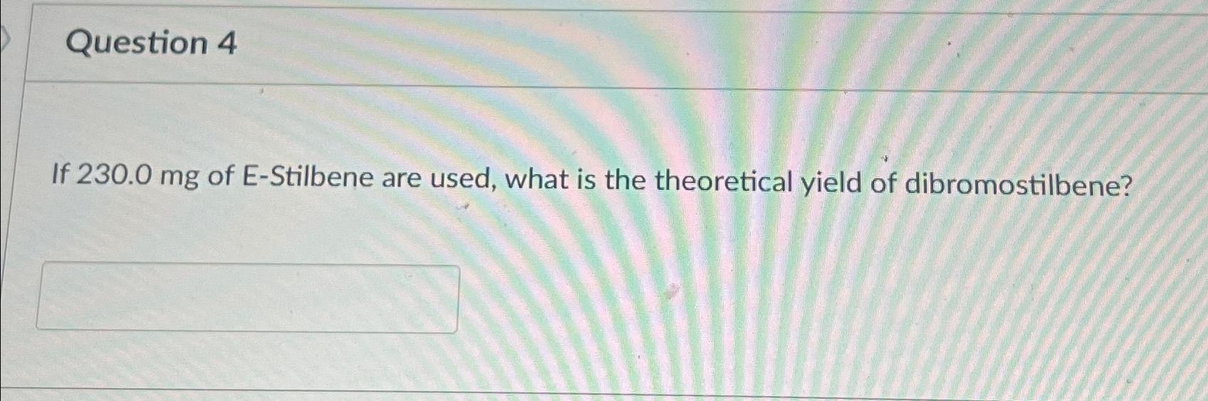  Question 4 If 230.0mg of E-Stilbene are used, what is the