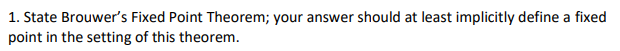 1. State Brouwer's Fixed Point Theorem; your answer should at least