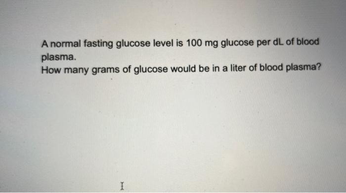  A normal fasting glucose level is 100 mg glucose per dL