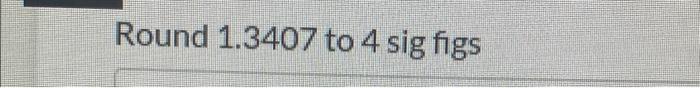  Round 1.3407 to 4 sig figs